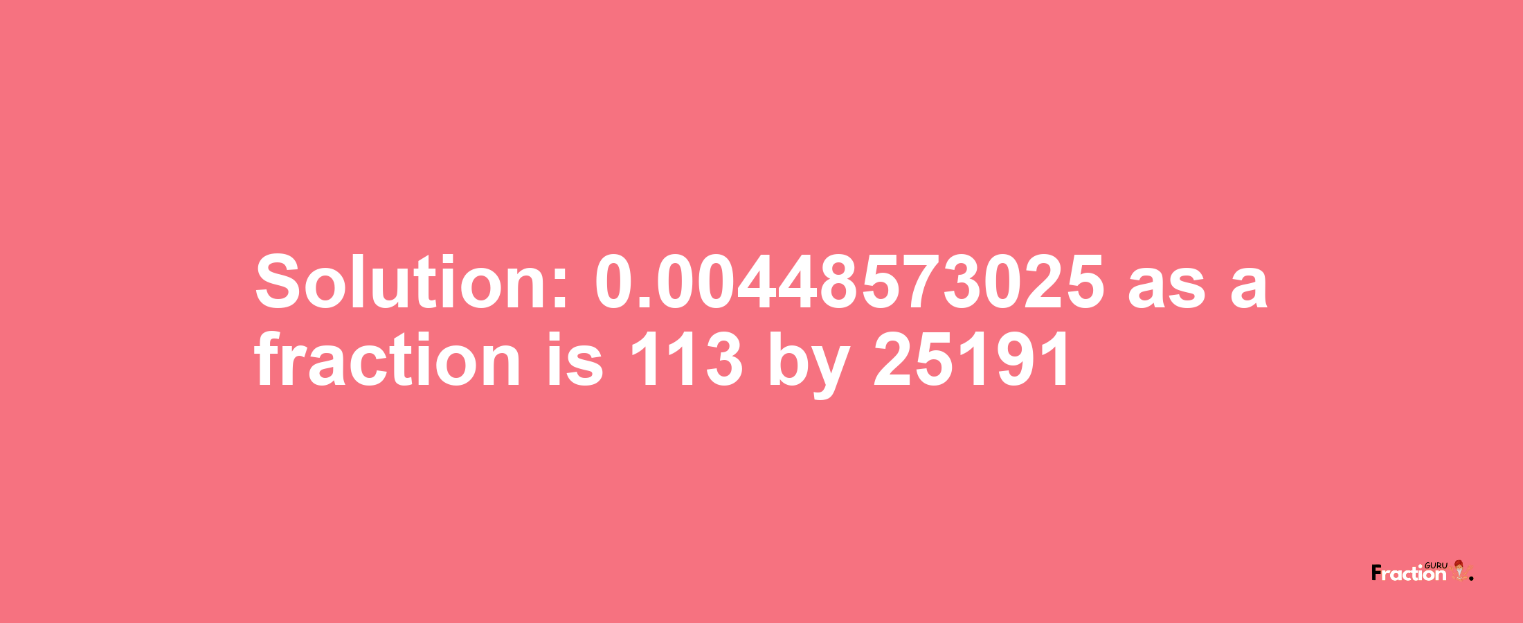 Solution:0.00448573025 as a fraction is 113/25191